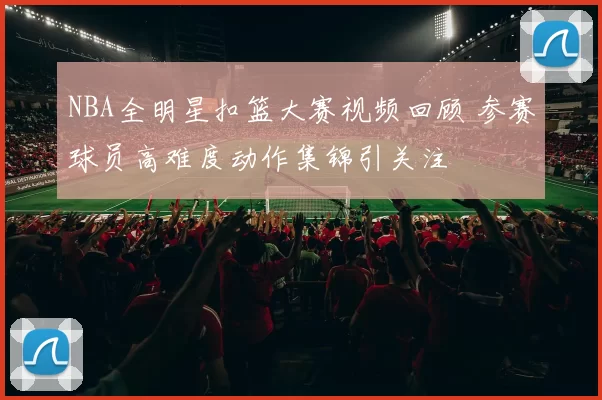 NBA全明星扣篮大赛视频回顾 参赛球员高难度动作集锦引关注
