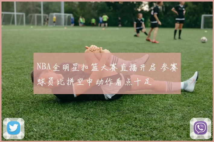 NBA全明星扣篮大赛直播开启 参赛球员比拼空中动作看点十足