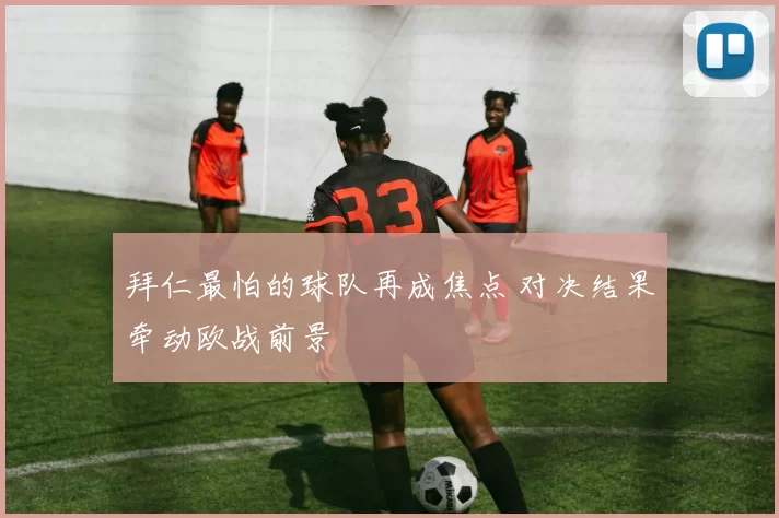 拜仁最怕的球队再成焦点 对决结果牵动欧战前景