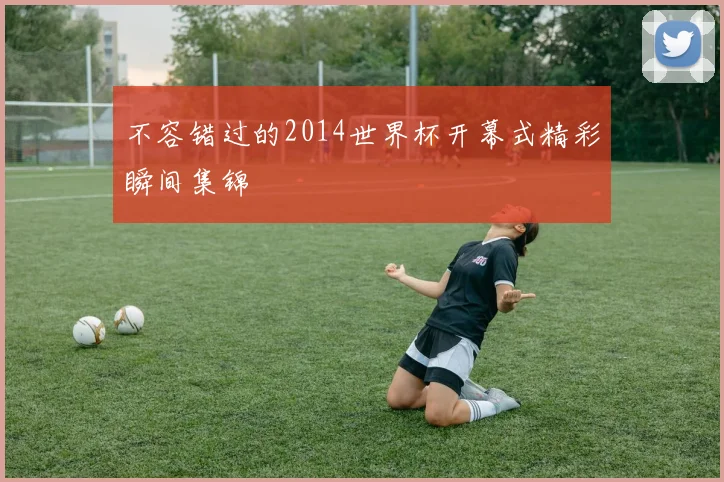 不容错过的2014世界杯开幕式精彩瞬间集锦