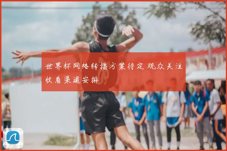 世界杯网络转播方案待定 观众关注收看渠道安排