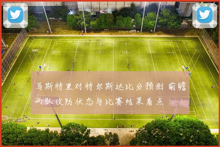马斯特里对特尔斯达比分预测 前瞻两队攻防状态与比赛结果看点