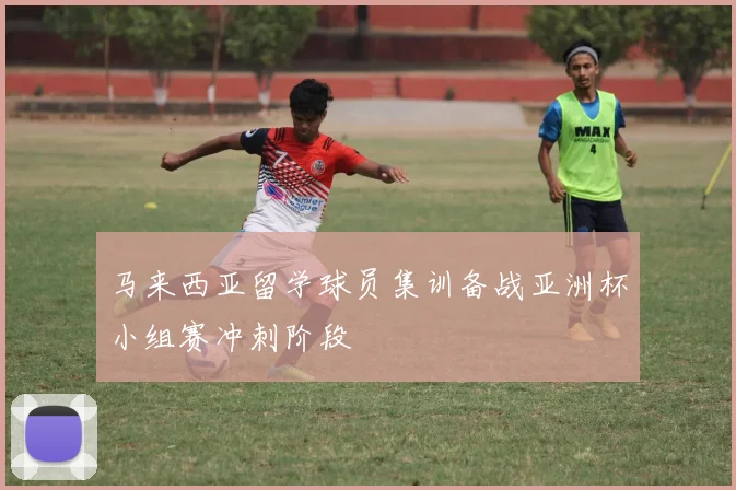 马来西亚留学球员集训备战亚洲杯小组赛冲刺阶段