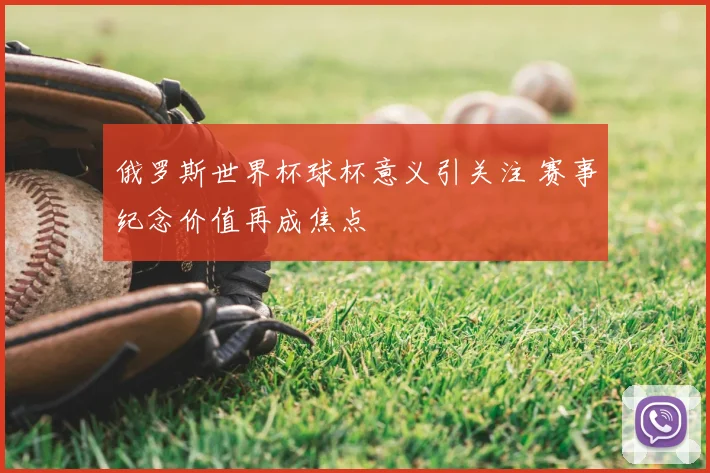 俄罗斯世界杯球杯意义引关注 赛事纪念价值再成焦点