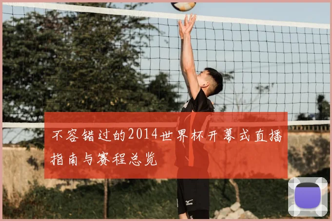 不容错过的2014世界杯开幕式直播指南与赛程总览