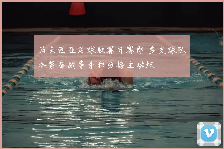 马来西亚足球联赛开赛即 多支球队加紧备战争夺积分榜主动权