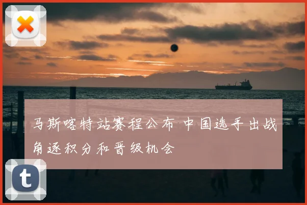 马斯喀特站赛程公布 中国选手出战角逐积分和晋级机会