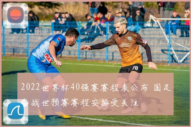 2022世界杯40强赛赛程表公布 国足备战世预赛赛程安排受关注