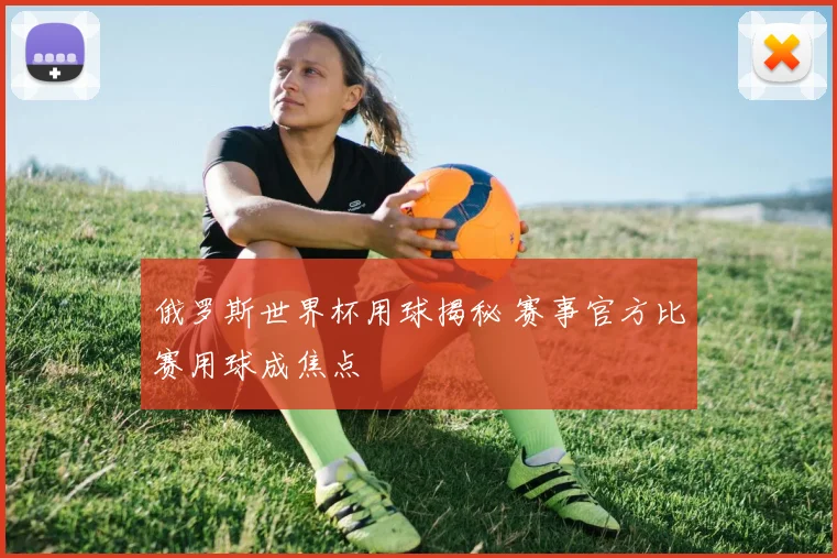 俄罗斯世界杯用球揭秘 赛事官方比赛用球成焦点