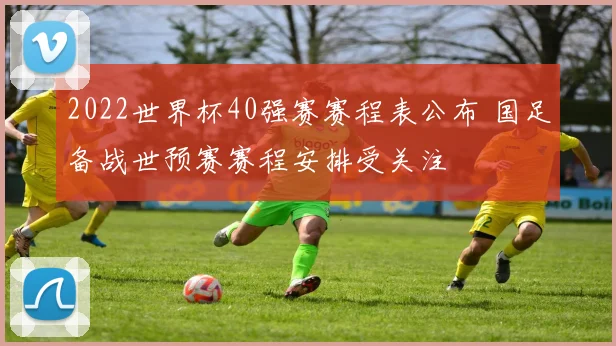2022世界杯40强赛赛程表公布 国足备战世预赛赛程安排受关注