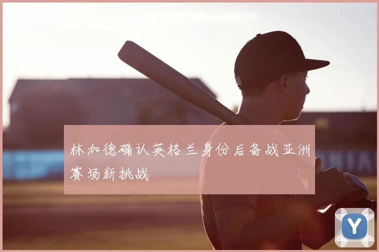 林加德确认英格兰身份后备战亚洲赛场新挑战