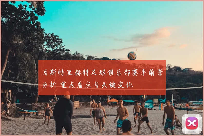 马斯特里赫特足球俱乐部赛季前景分析 重点看点与关键变化