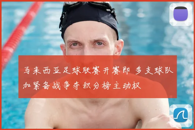 马来西亚足球联赛开赛即 多支球队加紧备战争夺积分榜主动权