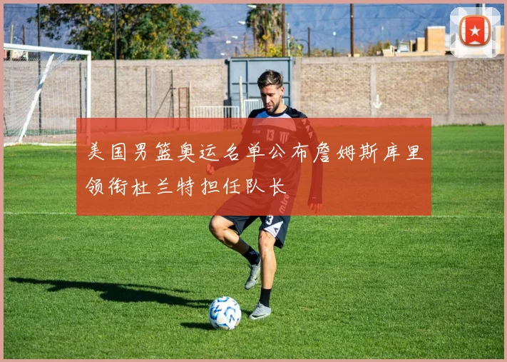 美国男篮奥运名单公布詹姆斯库里领衔杜兰特担任队长