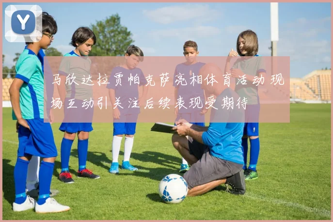 马欣达拉贾帕克萨亮相体育活动 现场互动引关注后续表现受期待