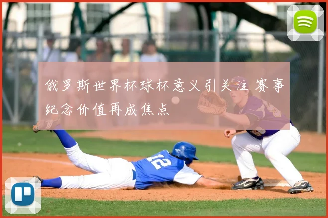 俄罗斯世界杯球杯意义引关注 赛事纪念价值再成焦点