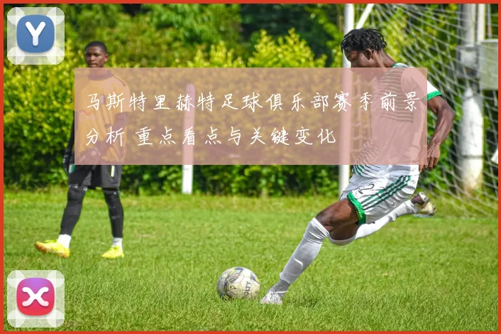 马斯特里赫特足球俱乐部赛季前景分析 重点看点与关键变化
