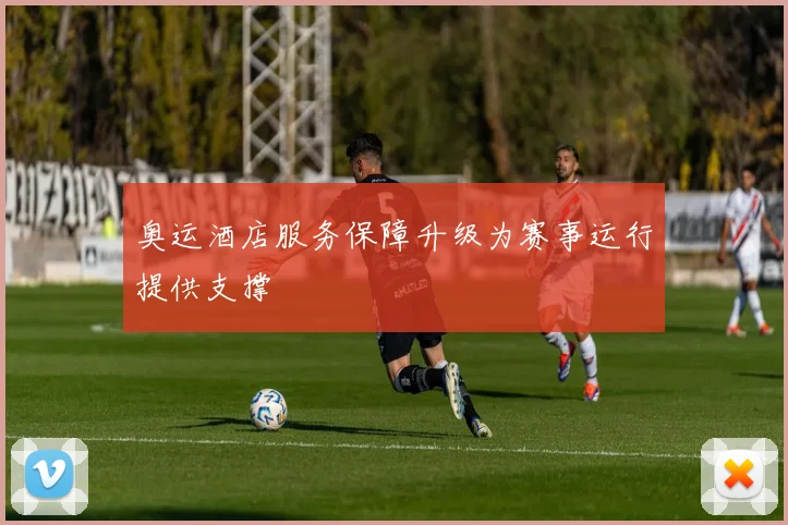 奥运酒店服务保障升级为赛事运行提供支撑