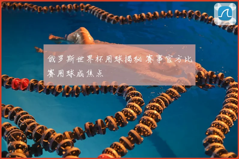 俄罗斯世界杯用球揭秘 赛事官方比赛用球成焦点