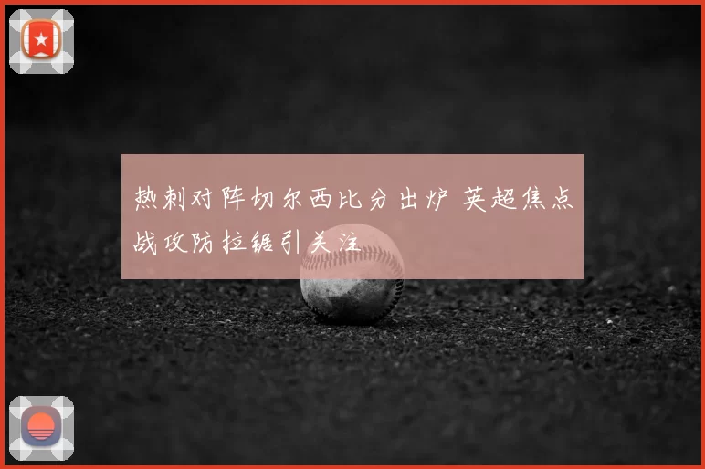 热刺对阵切尔西比分出炉 英超焦点战攻防拉锯引关注