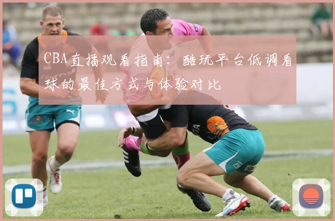 CBA直播观看指南：酷玩平台低调看球的最佳方式与体验对比