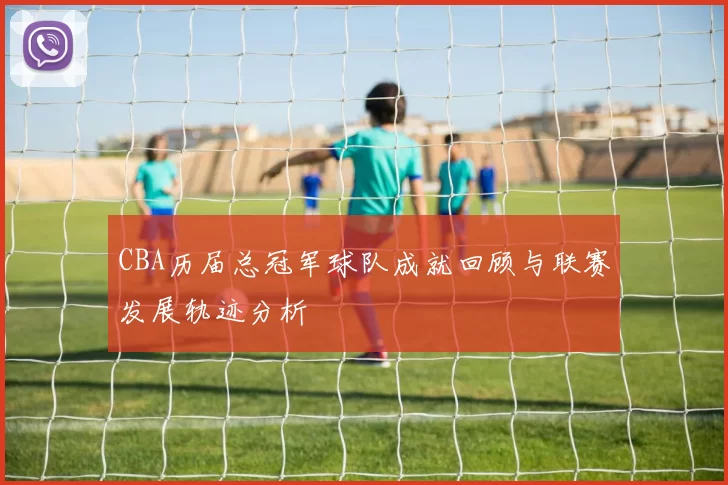 CBA历届总冠军球队成就回顾与联赛发展轨迹分析