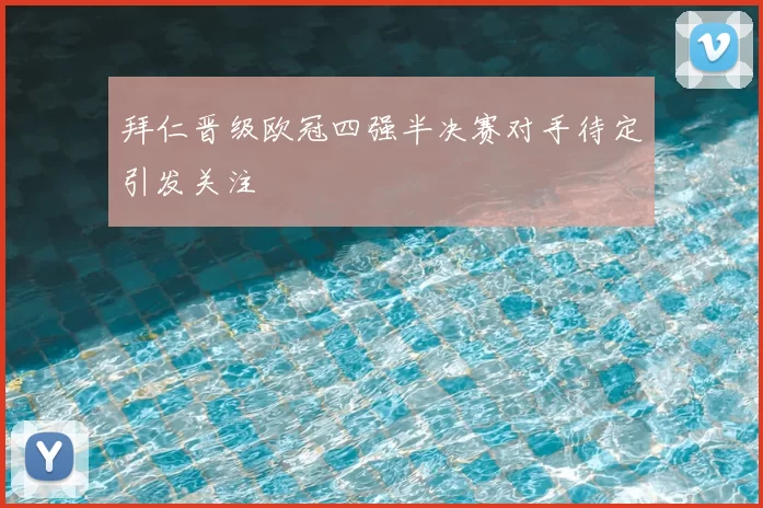 拜仁晋级欧冠四强半决赛对手待定引发关注