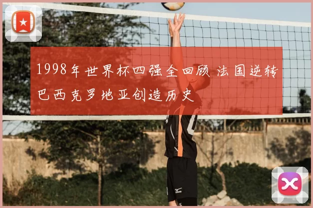 1998年世界杯四强全回顾 法国逆转巴西克罗地亚创造历史