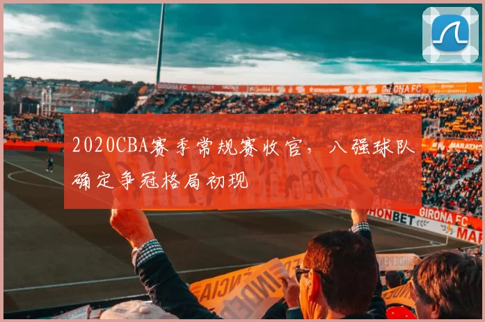 2020CBA赛季常规赛收官，八强球队确定争冠格局初现
