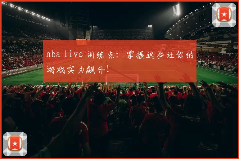 nba live 训练点：掌握这些让你的游戏实力飙升！