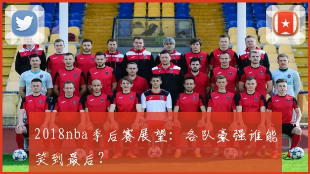 2018nba季后赛展望：各队豪强谁能笑到最后？