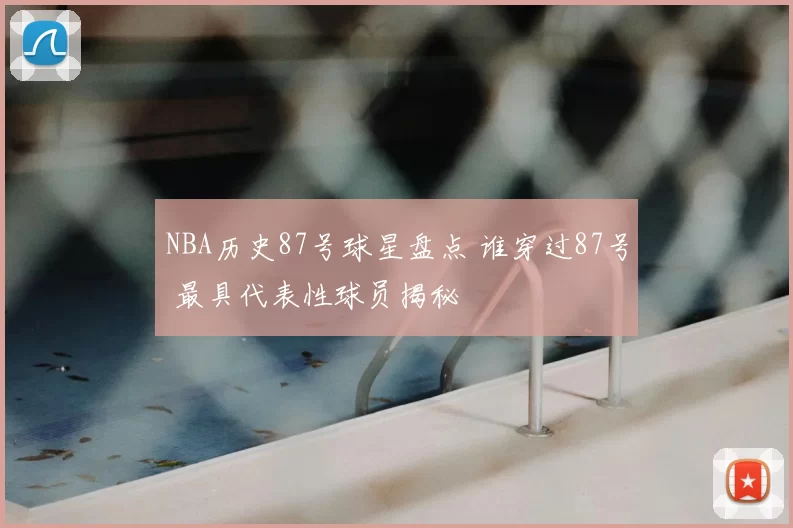 NBA历史87号球星盘点 谁穿过87号 最具代表性球员揭秘