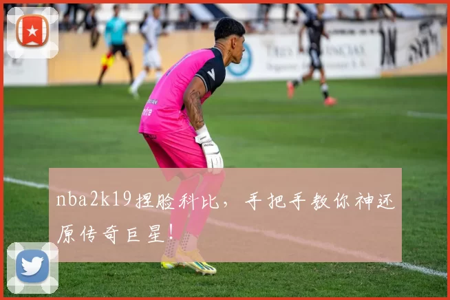 nba2k19捏脸科比，手把手教你神还原传奇巨星！