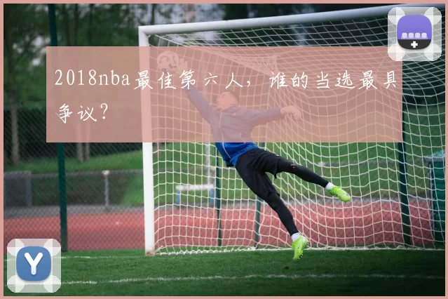 2018nba最佳第六人，谁的当选最具争议？