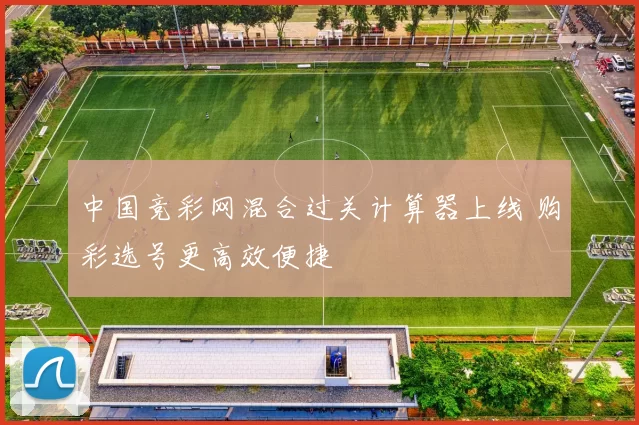 中国竞彩网混合过关计算器上线 购彩选号更高效便捷