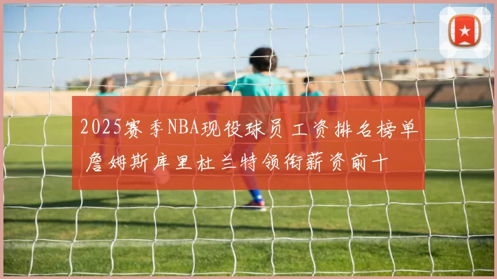 2025赛季NBA现役球员工资排名榜单 詹姆斯库里杜兰特领衔薪资前十