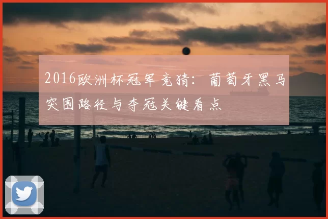 2016欧洲杯冠军竞猜：葡萄牙黑马突围路径与夺冠关键看点