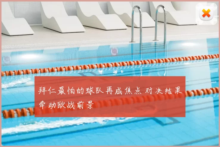 拜仁最怕的球队再成焦点 对决结果牵动欧战前景