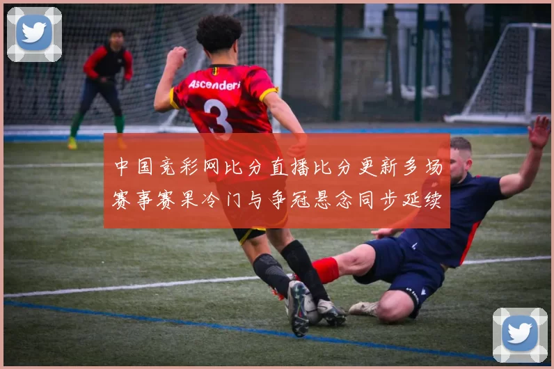 中国竞彩网比分直播比分更新多场赛事赛果冷门与争冠悬念同步延续