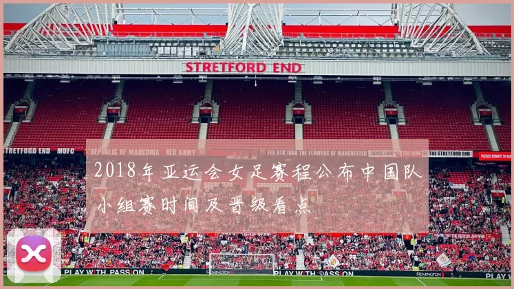 2018年亚运会女足赛程公布中国队小组赛时间及晋级看点