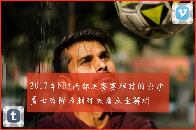 2017年NBA西部决赛赛程时间出炉 勇士对阵马刺对决看点全解析