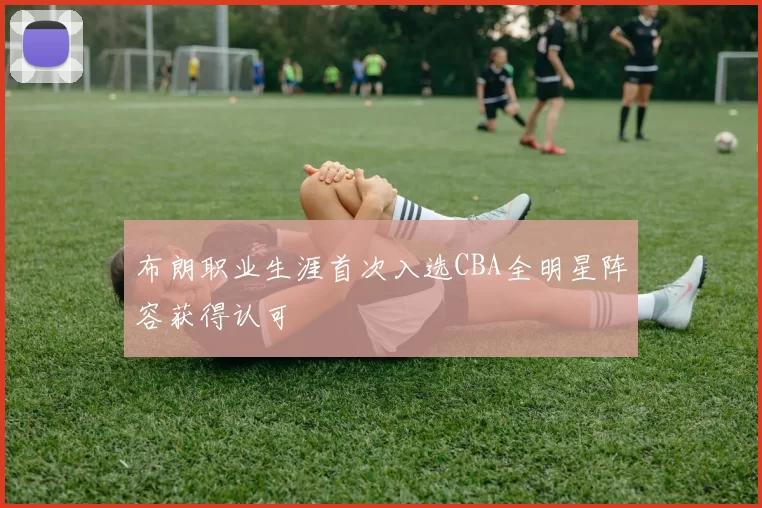 布朗职业生涯首次入选CBA全明星阵容获得认可