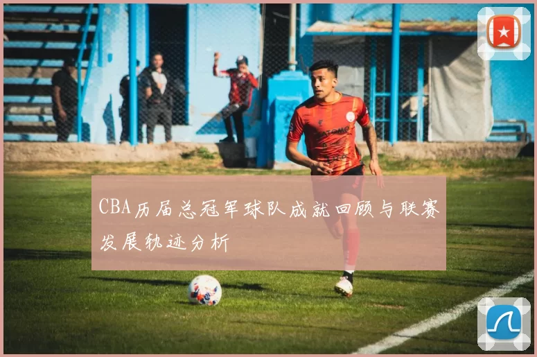 CBA历届总冠军球队成就回顾与联赛发展轨迹分析