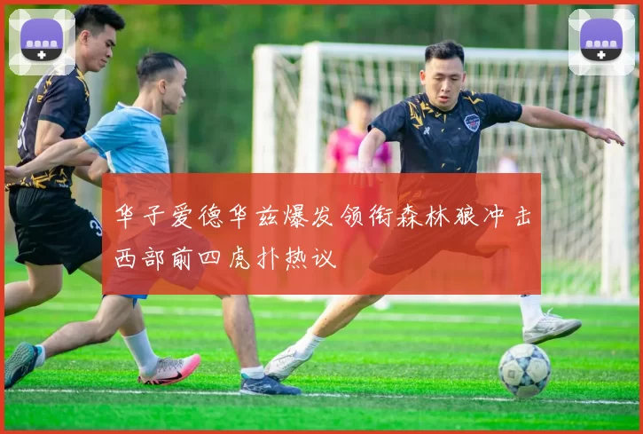 华子爱德华兹爆发领衔森林狼冲击西部前四虎扑热议