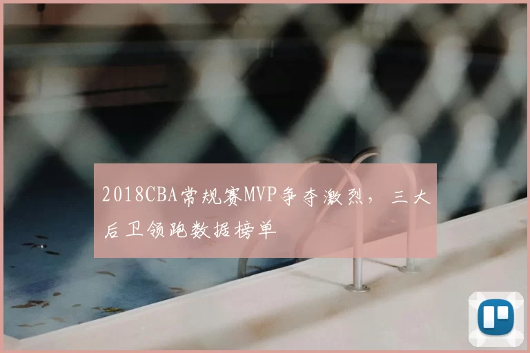 2018CBA常规赛MVP争夺激烈，三大后卫领跑数据榜单