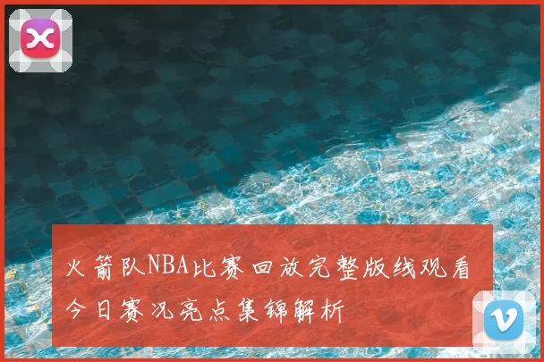 火箭队NBA比赛回放完整版线观看 今日赛况亮点集锦解析