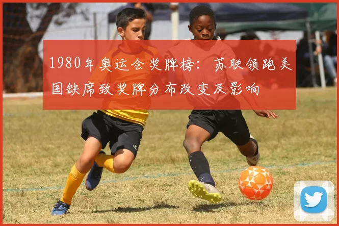 1980年奥运会奖牌榜：苏联领跑美国缺席致奖牌分布改变及影响
