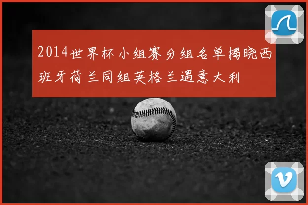 2014世界杯小组赛分组名单揭晓西班牙荷兰同组英格兰遇意大利