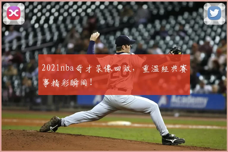 2021nba奇才录像回放，重温经典赛事精彩瞬间！