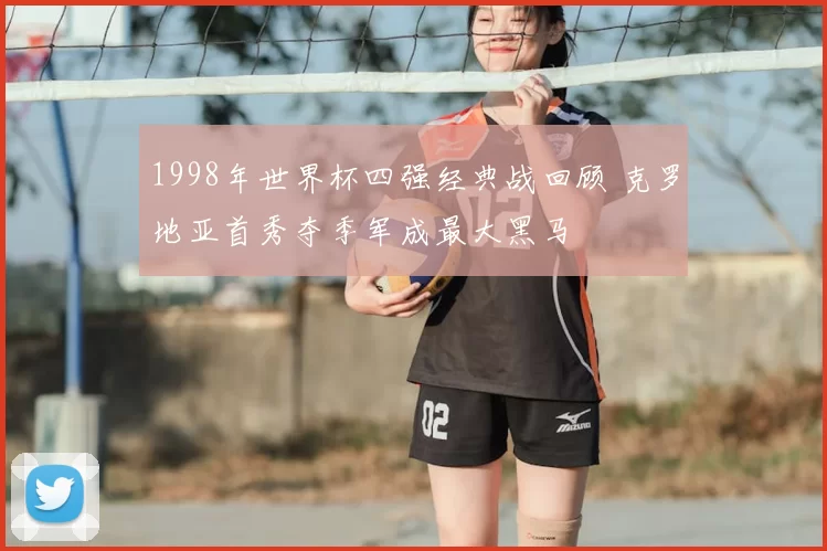 1998年世界杯四强经典战回顾 克罗地亚首秀夺季军成最大黑马